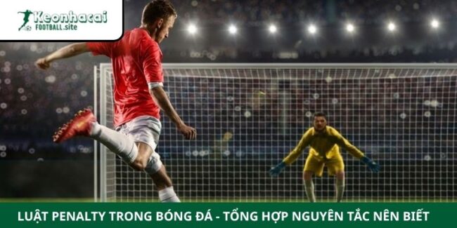 Luật Penalty Trong Bóng Đá - Tổng Hợp Nguyên Tắc Nên Biết 5