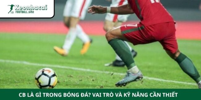 CB Là Gì Trong Bóng Đá? Vai Trò Và Kỹ Năng Cần Thiết 3