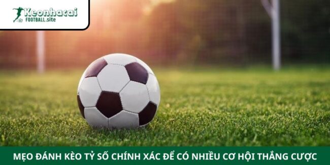 Mẹo Đánh Kèo Tỷ Số Chính Xác Để Có Nhiều Cơ Hội Thắng Cược